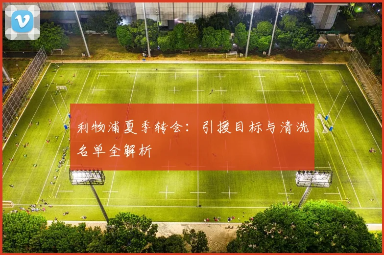 利物浦夏季转会：引援目标与清洗名单全解析