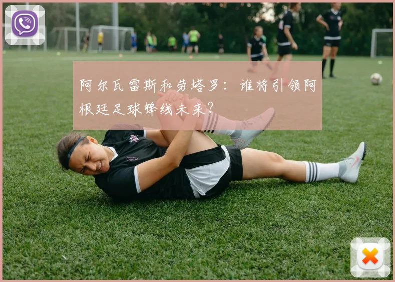 阿尔瓦雷斯和劳塔罗：谁将引领阿根廷足球锋线未来？