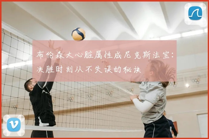 布伦森大心脏属性成尼克斯法宝：决胜时刻从不失误的秘诀