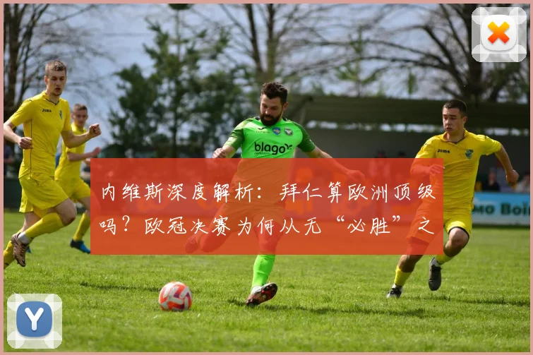内维斯深度解析：拜仁算欧洲顶级吗？欧冠决赛为何从无“必胜”之说