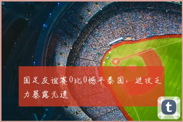 国足友谊赛0比0憾平泰国，进攻乏力暴露无遗