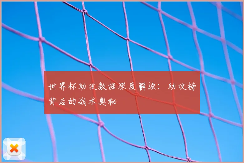 世界杯助攻数据深度解读:助攻榜背后的战术奥秘