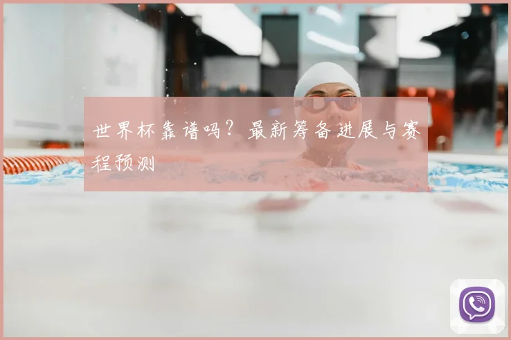 世界杯靠谱吗？最新筹备进展与赛程预测