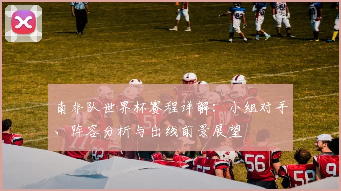 南非队世界杯赛程详解：小组对手、阵容分析与出线前景展望