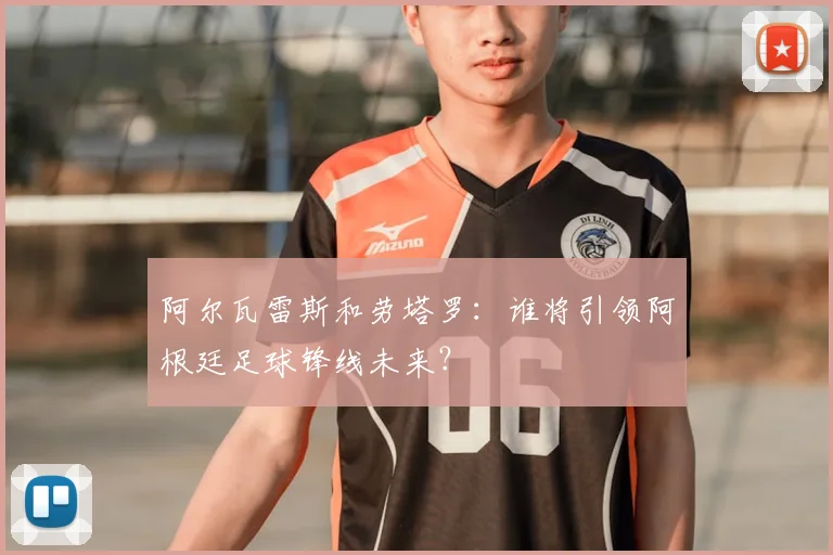 阿尔瓦雷斯和劳塔罗：谁将引领阿根廷足球锋线未来？