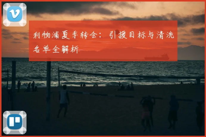 利物浦夏季转会：引援目标与清洗名单全解析
