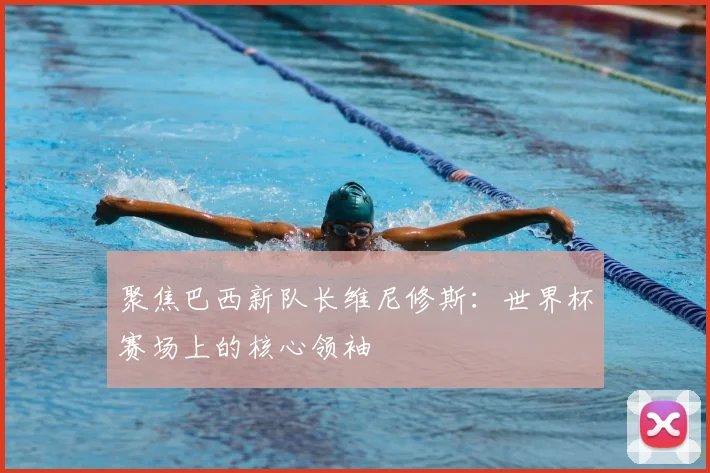 聚焦巴西新队长维尼修斯：世界杯赛场上的核心领袖