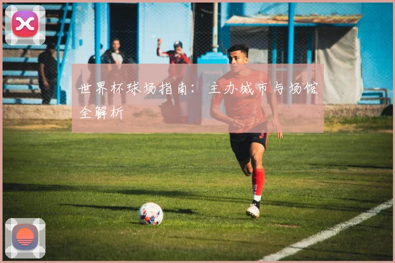 世界杯球场指南：主办城市与场馆全解析