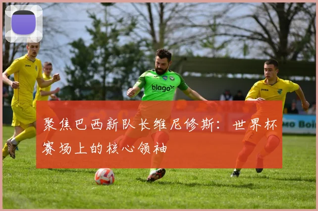聚焦巴西新队长维尼修斯：世界杯赛场上的核心领袖