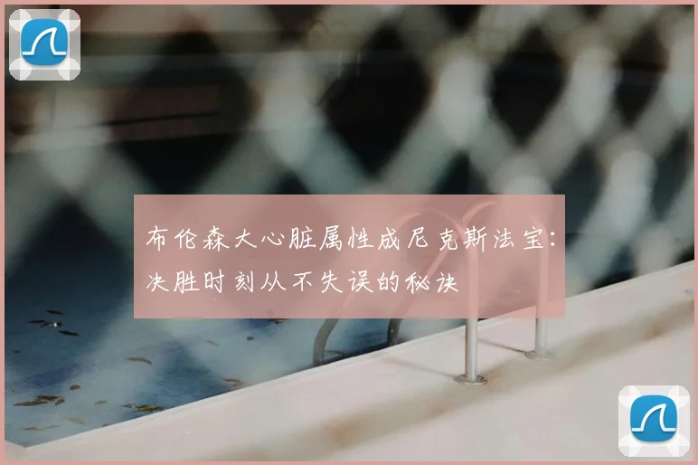 布伦森大心脏属性成尼克斯法宝:决胜时刻从不失误的秘诀