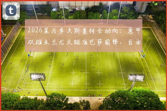 2026莱万多夫斯基转会动向：意甲双雄米兰尤文瞄准巴萨前锋，自由身离队或成关键
