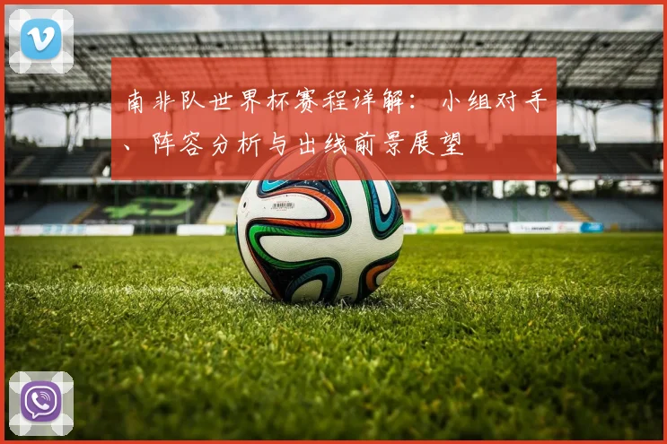 南非队世界杯赛程详解：小组对手、阵容分析与出线前景展望