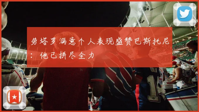 劳塔罗满意个人表现盛赞巴斯托尼：他已拼尽全力