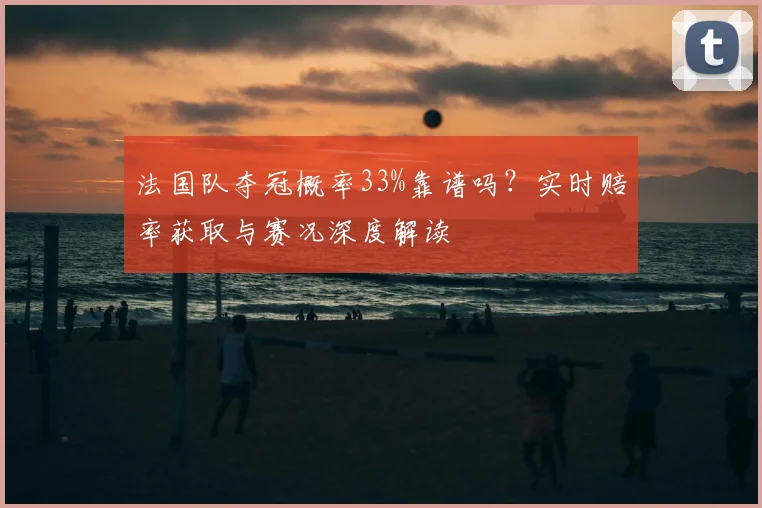 法国队夺冠概率33%靠谱吗？实时赔率获取与赛况深度解读